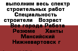 выполним весь спектр строительных работ › Специальность ­ строители › Возраст ­ 31 - Все города Работа » Резюме   . Ханты-Мансийский,Нижневартовск г.